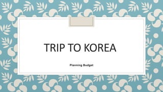 TRIP TO KOREA
Planning Budget
 