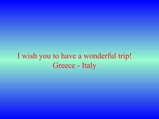 I wish you to have a wonderful trip! Greece - Italy 