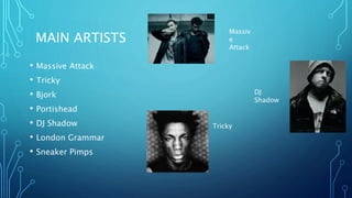 MAIN ARTISTS
• Massive Attack
• Tricky
• Bjork
• Portishead
• DJ Shadow
• London Grammar
• Sneaker Pimps
Massiv
e
Attack
DJ
Shadow
Tricky
 