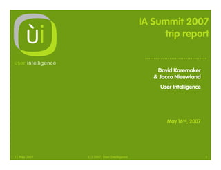 IA Summit 2007
                                                 trip report


                                                David Karemaker
                                               & Jacco Nieuwland
                                                 User Intelligence




                                                   May 16nd, 2007




21 May 2007   (c) 2007, User Intelligence                            1