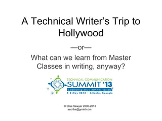 A Technical Writer’s Trip to
Hollywood
—or—
What can we learn from Master
Classes in writing, anyway?
© Elisa Sawyer 2000-2013
ascribe@gmail.com
 