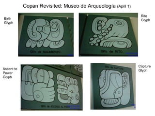 Copan Revisited: Museo de Arqueolog ía  (April 1)   Birth Glyph Ascent to Power Glyph Rite Glyph Capture Glyph 