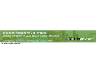 60 Million Reasons to Get Involved
Making the most of your TripAdvisor® presence
Victoria Delany, Destination Marketing Sales Manager, EMEA




           28/09/2011
 