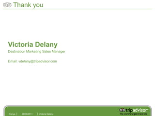 Thank you




Victoria Delany
Destination Marketing Sales Manager

Email: vdelany@tripadvisor.com




Kenya   28/09/2011   Victoria Delany
 