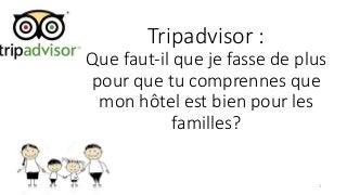 Tripadvisor :
Que faut-il que je fasse de plus
pour que tu comprennes que
mon hôtel est bien pour les
familles?
1
 