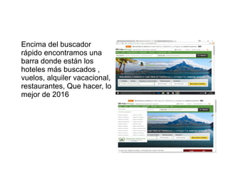 Encima del buscador
rápido encontramos una
barra donde están los
hoteles más buscados ,
vuelos, alquiler vacacional,
restaurantes, Que hacer, lo
mejor de 2016
 