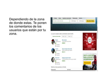 Dependiendo de la zona
de donde estas. Te ponen
los comentarios de los
usuarios que están por tu
zona.
 