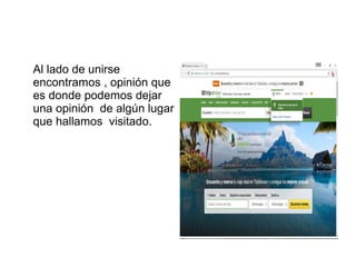 Al lado de unirse
encontramos , opinión que
es donde podemos dejar
una opinión de algún lugar
que hallamos visitado.
 