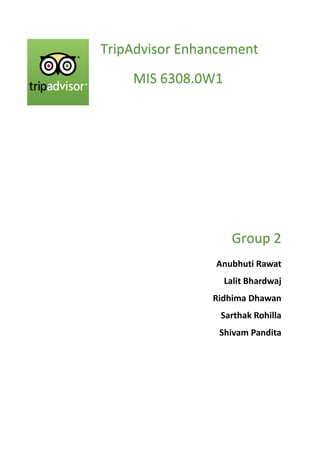 TripAdvisor Enhancement
MIS 6308.0W1
Group 2
Anubhuti Rawat
Lalit Bhardwaj
Ridhima Dhawan
Sarthak Rohilla
Shivam Pandita
 