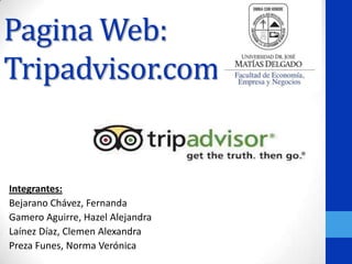 Pagina Web:
Tripadvisor.com

Integrantes:
Bejarano Chávez, Fernanda
Gamero Aguirre, Hazel Alejandra
Laínez Díaz, Clemen Alexandra
Preza Funes, Norma Verónica

 