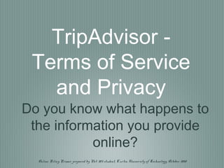 TripAdvisor -
Terms of Service
and Privacy
Do you know what happens to
the information you provide
online?
Online Policy Primer prepared by Net 303 student, Curtin University of Technology, October 2010
 