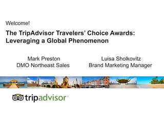 The TripAdvisor Travelers’ Choice Awards:
Leveraging a Global Phenomenon
Welcome!
Mark Preston
DMO Northeast Sales
Luisa Sholkovitz
Brand Marketing Manager
 