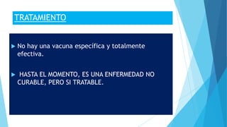 TRATAMIENTO
 No hay una vacuna específica y totalmente
efectiva.
 HASTA EL MOMENTO, ES UNA ENFERMEDAD NO
CURABLE, PERO SI TRATABLE.
 