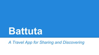 Battuta 
A Travel App for Sharing and Discovering 
 