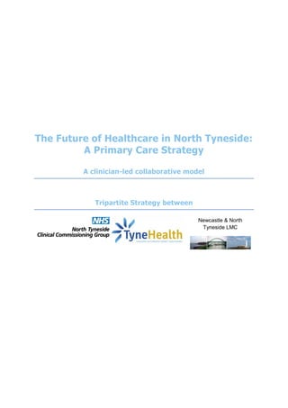 The Future of Healthcare in North Tyneside:
A Primary Care Strategy
A clinician-led collaborative model
Tripartite Strategy between
Newcastle & North
Tyneside LMC
 