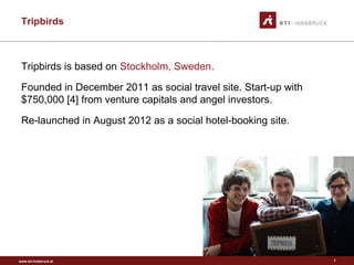 www.sti-innsbruck.at
Tripbirds
Tripbirds is based on Stockholm, Sweden.
Founded in December 2011 as social travel site. Start-up with
$750,000 [4] from venture capitals and angel investors.
Re-launched in August 2012 as a social hotel-booking site.
7
 