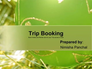 Trip BookingBook Hotels and Rental cars for your Trip across in India
Prepared by:
Nimisha Panchal
 