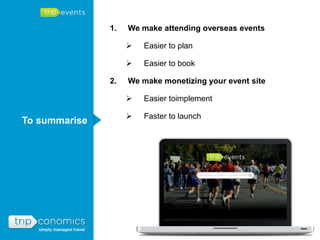 1.   We make attending overseas events

                       Easier to plan

                       Easier to book

               2.   We make monetizing your event site

                       Easier toimplement

                       Faster to launch
To summarise
 