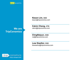 Keson Lim, CEO
               keson@tripconomics.com



               Calvin Cheng, CTO
      We are   calvin@tripconomics.com

TripConomics
               ChngNaiyun, COO
               nai@tripconomics.com



               Low XiaoHui, CXO
               lowxiaohui@tripconomics.com
 