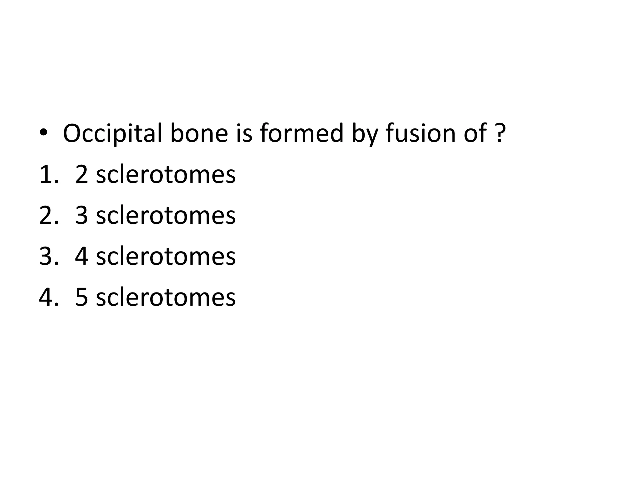 • Occipital bone is formed by fusion of ?
1. 2 sclerotomes
2. 3 sclerotomes
3. 4 sclerotomes
4. 5 sclerotomes
 