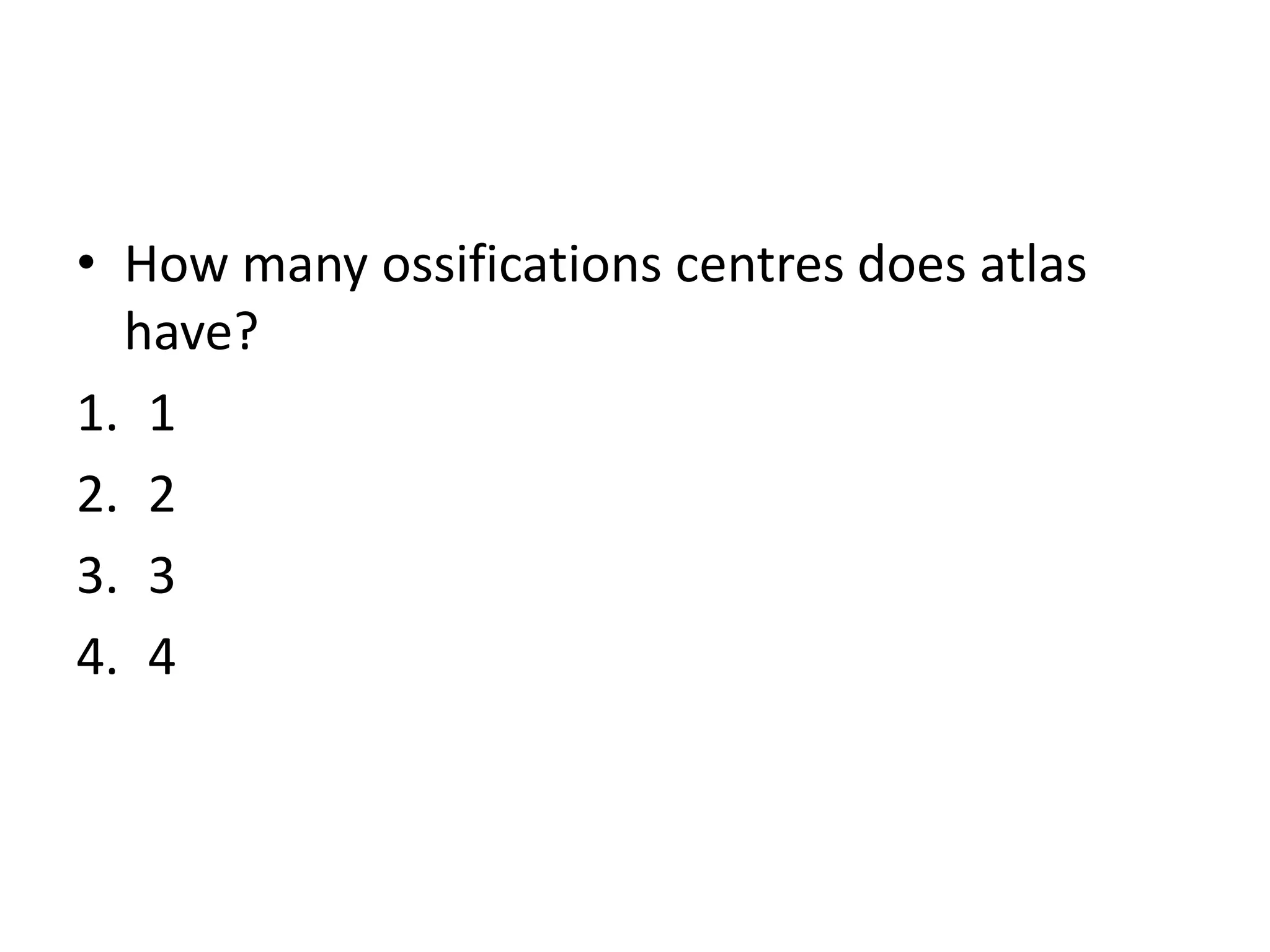 • How many ossifications centres does atlas
have?
1. 1
2. 2
3. 3
4. 4
 