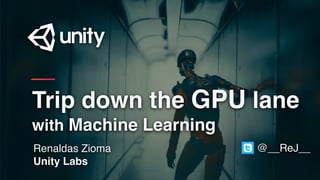 Renaldas Zioma
Unity Labs
Trip down the GPU lane
with Machine Learning
@__ReJ__
 