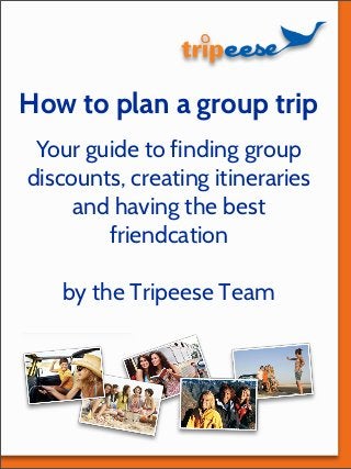 How to plan a group trip
Your guide to finding group
discounts, creating itineraries
and having the best
friendcation
by the Tripeese Team
 