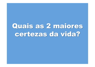 Quais as 2 maiores
certezas da vida?
 