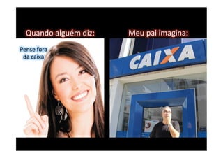 Meu	pai	imagina:	Quando	alguém	diz:	
Pense	fora		
da	caixa	
 