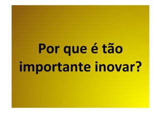 Por	que	é	tão	
importante	inovar?	
 