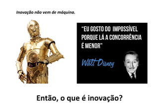 Inovação	não	vem	de	máquina.	
Então,	o	que	é	inovação?	
 
