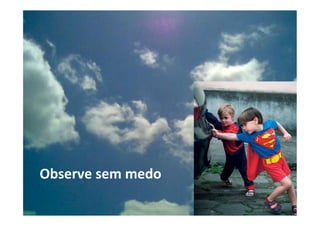 Observe	sem	medo	
 