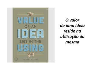 O	valor		
de	uma	ideia		
reside	na	
u=lização	da	
mesma	
 