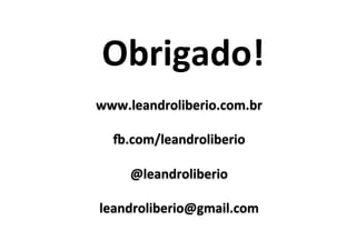 Obrigado!	
www.leandroliberio.com.br	
	
a.com/leandroliberio	
	
@leandroliberio	
	
leandroliberio@gmail.com	
 
