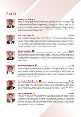 Estructura curricular *                                                                                                                                Facultad
                                                              Misión de ESAN
                                                              “Formar líderes y profesionales competitivos, íntegros,                                                                                                                                                                         Juan Hugo Lira Tejada 	                                                                              -Perú-
                                                              con sentido crítico y visión internacional, mediante el                                         CURSO                                        SESIONES                                 PROFESOR
                                                                                                                                                                                                                                                                                              Magíster en Finanzas, Magíster en Administración de la Universidad del Pacífico. Actualmente Gerente
                                                              fortalecimiento de sus competencias, conocimientos                                                                                                                                                                              del Departamento de Riesgos del Banco de la Nación. Ha trabajado en empresas como Banque BNP
                                                              y valores, a través de la investigación, la enseñanza y             Marco normativo en la gestión de riesgos                                       5                                    Juan Lira                               PARIBAS – Andes, Banco Standard Chartered, Banco de Crédito del Perú. Cuenta con amplia trayectoria
                                                              actividades de difusión del conocimiento”.                                                                                                                                                                                      en el sistema financiero en las áreas de Tesorería, Finanzas y Riesgos, en bancos de primer nivel, con
                                                                                                                                  Fundamentos de la gestión de riesgos financieros                               10                                David Camino                               exposición a los mercados globales, con sólidos conocimientos en finanzas, riesgos, gestión de portafolio,
                                                                                                                                                                                                                                                                                              análisis de mercados, liquidez y derivados financieros. Ha sido miembro del Comité de Ética, nombrado
                                                                                                                                  Riesgo crediticio y operativo                                                  10                                Salvador Rayo                              por el Comité de Finanzas de ASBANC- Perú.

                                                                                                                                  Riesgo de mercado y basilea II                                                 10                               Mayko Camargo
                                                                                                                                                                                                                                                                                              David Camino Blasco	                                                                              -España-
Presentación                                               ¿Por qué seguir este diplomado?                                        Asset liability management                                                     10                                  Javier Rivas                             Doctor en Ciencias Económicas y Empresariales y MBA, Universidad Autónoma de Madrid. Master in
                                                                                                                                                                                                                                                                                              Public Administration, Harvard University, Estados Unidos. Autor del libro Gestión del riesgo financiero
En los últimos años, el sistema financiero internacional   •	 Contenido del programa con enfoque internacional                    Modelos avanzados en gestión de riesgos                                        10                             José Luis Martín Marín                        internacional en la empresa. Actualmente se desempeña como Director del Instituto Universitario de
ha sufrido una serie de cambios estructurales que han      •	 El programa cuenta con una plana de profesores nacionales                                                                                                                                                                       Derecho y Economía y del Master en Finanzas, Universidad Carlos III de Madrid. Director de los Masters
creado en los ejecutivos la necesidad de conocer y            e internacionales con sólida preparación académica y                                                                                                                                                                            on-line en Finanzas y Dirección Bancaria en el Instituto Universitario de Postgrado de las universidades
capacitarse en el funcionamiento y gestión de la banca        experiencia.                                                                                                                                                                                                                    de Alicante, universidad Autónoma de Barcelona y Carlos III. Vocal de la junta consultiva de seguros y
                                                           •	 Exigencia académica.                                                                                                                                                                                                            fondo de pensiones del ministerio de economía y finanzas de España.
y la administración de riesgos. Este conocimiento es                                                                            Marco normativo en la Gestión de Riesgos                                              •	 Simulación de pruebas de stresstesting.
                                                           •	 Permite al participante formar parte de una selecta red de
indispensable para los profesionales que trabajan en los                                                                    •	 La gestión de riesgos y las buenas prácticas a nivel                                   •	 Impacto del modelo de credit scoring en el negocio
                                                              contactos, interesados en obtener herramientas para la
mercados financieros locales e internacionales.                                                                                global.                                                                                   de las entidades financieras.
                                                              gestión riesgos en el sistema financiero.                                                                                                                                                                                       Salvador Rayo Cantón	                                                                             -España-
                                                                                                                            •	 Basilea y su alcance hacia los marcos regulatorios.                                    •	 Método indicador básico, método estándar y                           Doctor en Economía Financiera y Contabilidad, Universidad de Sevilla, España. Director del Master en
ESAN con el fin de ofrecerle el más alto grado de                                                                           •	 Ley General de Banca y Seguros.                                                           método medición avanzada.                                            Dirección Bancaria y Finanzas de la Universidad de Granada y la Caja Rural de Granada. Autor de varios
especialización en el mercado financiero, la banca y                                                                        •	 Gestión integral de riesgos, riesgo de mercado y                                       •	 Métodos estadísticos para el diseño de modelos                       textos y libros relacionados con la banca, finanzas y riesgos. Consultor financiero en la empresa de sistemas
la administración de riesgo, presenta su Diplomado
Internacional en Gestión de Riesgos Financieros, que
                                                           Participantes                                                       riesgo de liquidez.
                                                                                                                            •	 Riesgo de crédito, riesgo operacional, riesgo
                                                                                                                                                                                                                         de riesgo operacional (distribuciones de severidad,
                                                                                                                                                                                                                         distribuciones de frecuencia y simulación de
                                                                                                                                                                                                                                                                                              ERP Alhambra Soluciones y Servicios, S.A. (España). Consultor financiero en la empresa Intertell (España).
                                                                                                                                                                                                                                                                                              Consultor financiero de Acción Internacional en el proyecto de Movilización de Ahorros para Microfinanzas
                                                                                                                               estratégico y riesgo reputacional.                                                        Montecarlo).                                                         (Estados Unidos).
está orientado a brindar al participante los fundamentos   Este diplomado está dirigido a todo profesional y ejecutivo
y herramientas básicas de la gestión y administración de   que desee convertirse en un especialista en banca y la
                                                           administración de riesgos y por lo tanto, en un nuevo líder          Fundamentos de la Gestión de Riesgos                                                       Riesgo de Mercado y Basilea II
riegos necesarias para que, profesionales y ejecutivos                                                                                                                                                                                                                                        Mayko Camargo Cárdenas		                                                                             -Perú-
                                                           del mercado financiero. Asimismo, el programa está dirigido a        Financieros                                                                           •	 El nuevo acuerdo de capital de Basilea.
puedan desenvolverse con éxito dentro del entorno de                                                                        •	 Fundamentos básicos de la gestión de riesgos                                           •	 Riesgos de mercado.                                                  Master en Gestión Global de Riesgos, Universidad Francio de Victoria, España. Maestría en Finanzas,
                                                           directores, gerentes y jefes que tomen decisiones financieras.                                                                                                                                                                     Universidad del Pacífico. Posee más de diez años de experiencia en evaluación de riesgo en instituciones
negocios que el mercado requiere.                                                                                              financieros en la empresa.                                                             •	 Medidas de Valor en Riesgo:
                                                                                                                                                                                                                                                                                              bancarias y microfinancieras. Ha efectuado publicaciones y desarrollado metodologías de valor en
                                                                                                                            •	 Tipos de riesgo en las operaciones internacionales:                                       -- Definición de Valor en Riesgo (VaR)
                                                                                                                                                                                                                                                                                              riesgo aplicables al mercado latinoamericano para riesgo de crédito y riesgo de mercado. Ha sido Jefe
Este programa tiene como objetivo proporcionar al                                                                              Contable, operativo y económico, formas de                                                -- Metodologías de cálculo del VaR
                                                                                                                                                                                                                                                                                              de Supervisión y Proyectos de Supervisión Bancaria. Actualmente es Intendente del Departamento de
mercado financiero local nuevos líderes que formulen
estrategias y tomen decisiones basadas en las mejores
                                                           Diploma                                                             medición y cobertura.
                                                                                                                            •	 Estrategias dinámicas de cobertura de riesgos, la
                                                                                                                                                                                                                         -- 	 álculo del VaR por simulación Montecarlo y
                                                                                                                                                                                                                             C
                                                                                                                                                                                                                             simulación histórica
                                                                                                                                                                                                                                                                                              Supervisión de Microfinanzas de la Superintendencia de Banca, Seguros y AFP. Asimismo, es miembro del
                                                                                                                                                                                                                                                                                              Grupo de Implementación de Basilea II.
prácticas de gestión financiera a nivel mundial.           Los participantes que cumplan satisfactoriamente con los            evaluación y medición del riesgo de tipo de cambio                                        -- BackTesting y Stress Testing.
                                                           requisitos del programa, recibirán el Diploma en Gestión de         y mediante la toma de posiciones en derivados                                          •	 Medidas complementarias al Valor en Riesgo.
                                                           Riesgos Financieros, expedido por la Universidad ESAN.              financieros.                                                                                                                                                   Francisco Javier Rivas Compains 	                                                                 -España-
                                                                                                                            •	 Tipos de riesgo, que supone una posición en distintos                                       Asset-Liability Management                                         Doctor en Economía, Universidad de Zaragoza, España. Master en Hautes Etudes Economiques, Collège
                                                                                                                               tipos de opciones y elaboración de estrategias de                                      •	 ¿Qué es el riesgo de balance? ¿De dónde procede?                     d’Europe de Bruges, Bélgica. Ha sido director de desarrollo profesional, consejero de EFITE y miembro
                                                                                                                               cobertura para cada uno de esos riesgos.                                               •	 Efecto del riesgo de balance sobre solvencia y                       del Comité de HR de Capital One, Bankinter. Socio responsable de de programas financieros y diversos
                                                                                                                                                                                                                         rentabilidad.                                                        programas docentes de INDAE. Es Socio-director de la Institución para la Formación y el Desarrollo
                                                                                                                                Riesgo Crediticio y Operativo                                                         •	 Causas generadoras del riesgo de balance.                            Humano y Empresarial (IFRYDHE). Profesor de las Universidades de Zaragoza y Carlos III.
                                                                                                                            •	 Método estándar y métodos basados en                                                   •	 Análisis tradicional del riesgo de balance.
                                                                                                                               calificaciones internas IRB.                                                           •	 El papel de los supervisores.
                                                                                                                            •	 Métodos estadísticos para el diseño de modelos de                                                                                                              José Luis Martín Marín 	                                                                          -España-
                                                                                                                               credit scoring.                                                                             Modelos Avanzados en Gestión de Riesgos                            Doctor en Ciencias Económicas y Empresariales, Universidad de Sevilla. Licenciado en Ciencias
                                                                                                                            •	 Modelo de credit scoring para exposiciones                                             •	   Medición externa del riesgo de crédito.                            Económicas y Empresariales, Universidad de Sevilla. Actualmente, Catedrático de Economía Financiera
                                                                                                                                                                                                                                                                                              y Contabilidad y responsable del área de Finanzas en el Departamento de Dirección de Empresas de la
                                                                                                                               de riesgo de crédito frente a minoristas y para                                        •	   Titulización de activos y credit default swaps (CDS).
                                                                                                                                                                                                                                                                                              Universidad Pablo de Olavide. En los últimos años, investigador principal de varios proyectos financiados
                                                                                                                               exposiciones frente a no minoristas.                                                   •	   Riesgo operacional.
                                                                                                                                                                                                                                                                                              por la Junta de Andalucía y el Ministerio de Educación y Ciencia. Autor de diez libros y más de cincuenta
                                                                                                                            •	 Modelo de credit scoring para cálculo de la severidad                                  •	   Consumo de capital regulatorio.                                    artículos sobre temas financieros. Veinticinco años de experiencia profesional, en diversas empresas, tanto
                                                                                                                               (LGD).                                                                                                                                                         en puestos ejecutivos como de consultor externo.



                                                                                                                            (*) Se requiere conocimientos básicos de matemáticas, estadística y familiarización con los mercados financieros.
 