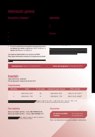 Información general
Duración y horario (1)
El diplomado consta de 55 sesiones, de una hora y media cada
                                                                                     Admisión
                                                                                     El postulante presentará los siguientes documentos:
                                                                                                                                                                           esan es
sesión. La duración del programa es de aproximadamente 3
meses. La distribución del horario es intensiva por lo que se                        •	 Formulario de inscripción debidamente llenado (2).
requiere disponibilidad plena en las fechas de dictado.                              •	 Copia legalizada del título profesional o grado académico
ESAN exige una asistencia mínima al 90% a todo el programa                              de bachiller.

•	 Para cursos con profesores nacionales: lunes y jueves de
   7:00 a 10:30 p.m.
                                                                                     Proceso
•	 Para cursos con profesores extranjeros: de lunes a                                El proceso de admisión se inicia completando el formulario de
   viernes de 7:00 a 10:30 p.m.                                                      inscripción. Para acceder a este formulario visite la página web:                                                                                                                                                       VISIÓN de
•	 El curso Marco normativo en la gestión de riesgos se                              www.esan.edu.pe/diplomados/gestion-de-riesgos-                                        VISIÓN de futuro                                    VISIÓN de familia                                                             ambiente
                                                                                                                                                                                                                                                                                    VISIÓN
   realizará el lunes 23 de abril de 7:00 a 10:30 p.m. y                             en-el-sistema-financiero/inscripciones e ingrese a
                                                                                                                                                                           ESAN nace al               VISIÓN global            Desde sus inicios,                                   descentralizadora        sostenible
   sábado 28 de abril de 8:30 a.m. a 1:45 p.m.                                       “Inscribirme en este programa”.                                                                                                                                      VISIÓN innovadora
                                                                                                                                                                           cristalizarse la visión                             ESAN se distingue no
•	 El curso Fundamentos de la gestión de riesgos financieros                                                                                                                                                                                                                        ESAN apuesta por el      En ESAN, la visión de
                                                                                                                                                                           de un grupo de             Hoy las aulas de ESAN sólo por su rigurosidad
   se realizará de martes a viernes de 7:00 a 10:30 p.m. y                           (2) El Currículum Vitae tiene carácter de declaración jurada, sujeta a verificación
                                                                                                                                                                           investigadores y                                    y excelencia académica,    El avance del saber       desarrollo nacional y    un futuro sostenible es
                                                                                                                                                                                                      son una extensión
   sábado de 9:00 a.m. a 12:30 p.m.                                                  por parte de la Universidad. Toda información suministrada en este documento y                                                                                       y la necesidad de         la educación. Desde      compartida y difundida.
                                                                                     durante el proceso de selección es confidencial y será utilizada únicamente en el
                                                                                                                                                                           académicos de una de       del mundo, más           sino por una visión
                                                                                                                                                                           las más prestigiosas                                humanista con valores      conocimiento cada vez     hace más de 45           En 1992 envía el primer
                                                                                     proceso de admisión. La Universidad ESAN se reserva el derecho de admisión.                                      de 300 profesores
                                                                                     Si contara con alguna deficiencia física, sírvase consignarla.                        instituciones del mundo,                            y mística institucional,   más especializado no      años es la primera       e-mail del Perú al
Las clases se desarrollarán en el campus de ESAN.                                                                                                                                                     internacionales llegan
                                                                                                                                                                           la Escuela de Negocios                              que le permite contar      se detienen. La visión    escuela de negocios      mundo. En 1997, fue
                                                                                                                                                                                                      cada año con lo último
Para mayor información consultar con la ejecutiva de ventas.                                                                                                               de la Universidad de                                                           del líder le permite a    en descentralizar        la primera escuela de
                                                                                                                                                                                                      en gestión de negocios. con la más grande red
                                                                                                                                                                           Stanford, quienes                                   de graduados, que          ESAN adelantarse al       sus operaciones y        negocios en entregar
                                                                                                                                                                                                      La visión se consolida
(1) Las fechas programadas pueden ser sujetas de cambio, con la anticipación
                                                                                                                                                                           creyendo en el potencial                            contribuye al desarrollo   mercado y expandir su     ofrecer cursos de        laptops a sus alumnos
                                                                                                                                                                                                      cuando sus alumnos
necesaria.
                                                                                                                                                                           ejecutivo de nuestro                                nacional desde             oferta educativa con      educación ejecutiva      e incorporarlas como
                                                                                                                                                                                                      visitan las aulas de
                                                                                                                                                                           país fundan ESAN, la                                                           3 MBA, 12 maestrías       en otras ciudades        medio de enseñanza.
                                                                                                                                                                                                      más de 70 prestigiosas posiciones claves de
                                                                                                                                                                           primera escuela de                                  gerencia tanto en el       especializadas, más       del país, hoy está       Hoy reemplaza miles
                                                                                                                                                                                                      instituciones
       Inscripciones: Hasta el 18 de abril 2012                                |             Inicio del programa: 23 de abril de 2012                                      negocios del mundo de                               sector público como        de 30 diplomados          presente en más de 18    de hojas de material
                                                                                                                                                                                                      académicas en los 5
                                                                                                                                                                           habla hispana.                                                                 internacionales           ciudades y en pleno      impreso por material
                                                                                                                                                                                                      continentes, con las que privado.
                                                                                                                                                                                                                                                          y programas de            proceso de integración   digital.
                                                                                                                                                                                                      ESAN mantiene una
                                                                                                                                                                                                      estrecha relación.                                  educación ejecutiva,      latinoamericana.
                                                                                                                                                                                                                                                          para formar
                                                                                                                                                                                                                                                          profesionales que
Inversión                                                                                                                                                                                                                                                 dirigirán los grandes
                                                                                                                                                                                                                                                          cambios en el país y el
US$ 3,000.00 (S/. 8,058.00)*                                                                                                                                                                                                                              mundo.
5% de descuento: Hasta el 02 de abril 2012


Financiamiento
    Alternativa                   Inicial               N° de cuotas               Importe de cuota mensual                       Total a cancelar
                                                                                                                                                                                                                                                                                                                                                                       Diplomado Internacional en
                                                                                                                                                                                                                                                                                                                                       GESTIÓN DE RIESGOS EN
             1            US$ 349 (S/. 937)*                   08                      US$ 349 (S/. 937)*                     US$ 3141 (S/.       8437)1/*

             2            US$ 289 (S/. 776)*                   10                      US$ 289 (S/. 776)*                    US$ 3179 (S/. 8539)2/*




                                                                                                                                                                                                                                                                                                                                       EL SISTEMA FINANCIERO
Intereses incluidos (considerados dentro de la cuota): Alternativa 1: US$ 141 (S/. 379)* - 2: US$ 179 (S/. 481)* - TEA 15% - TEM 1.171%.
(*) Tipo de cambio oficial venta publicado por la SBS el 15/02/12. El tipo de cambio se actualizará el día de la facturación.

                                                                                                                                                                              Informes e inscripciones
Para depósitos                                                                        Descuentos                                                                              Inscripciones vía web en el siguiente link:                                                                                                               Juan Hugo Lira Tejada · David Camino Blasco · Salvador Rayo Cantón · Mayko Camargo Cárdenas
Banco de Crédito del Perú - Soles 193-1764415-0-72                                                                                                                            www.esan.edu.pe/diplomados/gestion-de-riesgos-en-el-sistema-financiero/inscripciones                                                                                                           · Francisco Javier Rivas Compains · José Luis Martín Marín
Banco de Crédito del Perú - Dólares 193-1415182-1-77                                          Ex-alumno de ESAN	                      5% de descuento
                                                                                              Contado		                               5% de descuento                         Ejecutiva de ventas: Milagros Velarde
Una vez realizado el abono deberán entregar la boleta de depósito a                                                                                                           Teléfono: 317-7226 / anexos: 4121
nuestras ejecutivas de ventas, indicando nombres.
                                                                                      Nota: Los descuentos no son acumulables ni retroactivos.                                e-mail: mvelardea@esan.edu.pe
                                                                                                                                                                              www.esan.edu.pe
                                                                                                                                                                              Alonso de Molina 1652, Monterrico, Surco.

                                                                                                                                                                                  conexionesan.com             @esanperu          esanposgrado
 