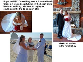 Roger and Nikki’s wedding  was at Cannon Beach,  Oregon. It was a beautiful day on the beach and a beautiful wedding.  We were so happy we could make the trip to be a part of it. Nikki and her Dad  In the hotel lobby 