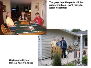 The guys beat the pants off the gals at marbles – we’ll  have to get’m next time! Saying goodbye at Dave & Karen’s house 