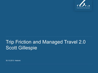 Trip Friction and Managed Travel 2.0
Scott Gillespie
30.10.2013 Helsinki
 