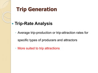 Trip Generation
 Trip-Rate Analysis
◦ Average trip-production or trip-attraction rates for
specific types of producers and attractors
◦ More suited to trip attractions
 