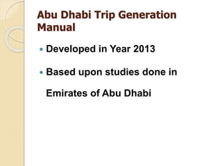Abu Dhabi Trip Generation
Manual
 Developed in Year 2013
 Based upon studies done in
Emirates of Abu Dhabi
 