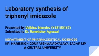 Laboratory synthesis of
triphenyl imidazole
Presented by Vaibhav Namdev (Y18150167)
Submitted to Dr. Ramkishor Agrawal
DEPARTMENT OF PHARMACEUTICAL SCIENCES
DR. HARISINGH GOUR VISHWAVIDYALAYA SAGAR MP
A CENTRAL UNIVERSITY
 
