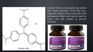Gentian violet is an antiseptic dye used to
treat fungal infections of the skin (e.g.,
ringworm, athlete's foot). It also has weak
antibacterial effects and may be used on
minor cuts and scrapes to prevent
infection.
 