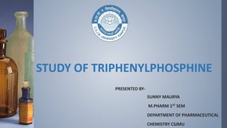 STUDY OF TRIPHENYLPHOSPHINE
PRESENTED BY-
SUNNY MAURYA
M.PHARM 1ST SEM
DEPARTMENT OF PHARMACEUTICAL
CHEMISTRY CSJMU
 