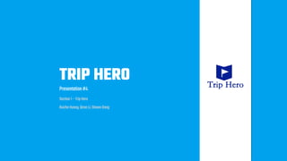 TRIP HERO
Presentation#4
Section 1– TripHero
RuizheHuang,Qiran Li,Shawn Dong
 