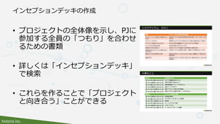 historia Inc.
インセプションデッキの作成
• プロジェクトの全体像を示し、PJに
参加する全員の「つもり」を合わせ
るための書類
• 詳しくは「インセプションデッキ」
で検索
• これらを作ることで「プロジェクト
と向き合う」ことができる
 