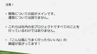 historia Inc.
注意！
• 開発についての話がメインです。
運営については語りません。
• これらは社内の全プロジェクトですべてのことを
行っているわけではありません。
• 「こんな風にうまく行ったらいいな」の
願望が混ざってます！
 