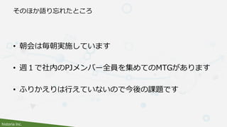 historia Inc.
そのほか語り忘れたところ
• 朝会は毎朝実施しています
• 週１で社内のPJメンバー全員を集めてのMTGがあります
• ふりかえりは行えていないので今後の課題です
 