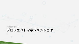historia Inc.
プロジェクトマネジメントとは
知識合わせパート
 