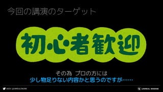 #UE4 | @UNREALENGINE
今回の講演のターゲット
その為 プロの方には
少し物足りない内容かと思うのですが……
 